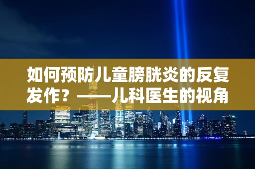 如何预防儿童膀胱炎的反复发作？——儿科医生的视角