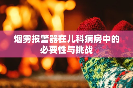 烟雾报警器在儿科病房中的必要性与挑战
