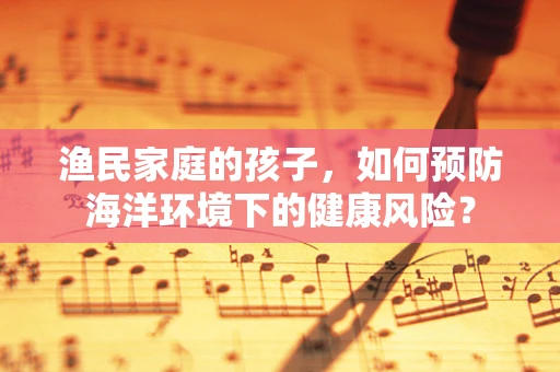 渔民家庭的孩子，如何预防海洋环境下的健康风险？
