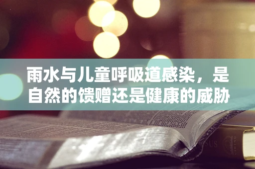 雨水与儿童呼吸道感染，是自然的馈赠还是健康的威胁？