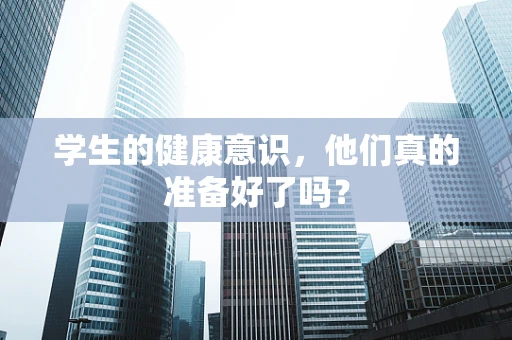 学生的健康意识，他们真的准备好了吗？