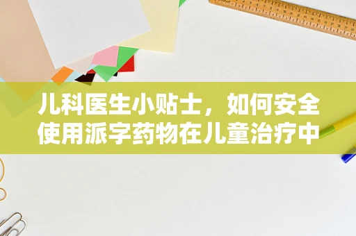 儿科医生小贴士，如何安全使用派字药物在儿童治疗中？