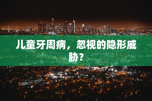 儿童牙周病，忽视的隐形威胁？