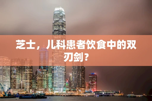 芝士，儿科患者饮食中的双刃剑？