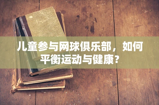 儿童参与网球俱乐部，如何平衡运动与健康？