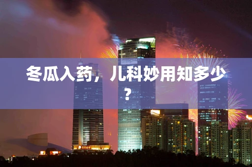 冬瓜入药，儿科妙用知多少？