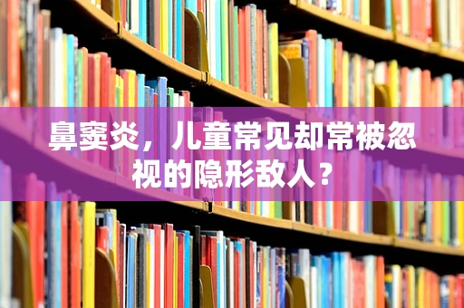 鼻窦炎，儿童常见却常被忽视的隐形敌人？