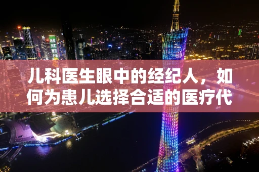 儿科医生眼中的经纪人，如何为患儿选择合适的医疗代理？