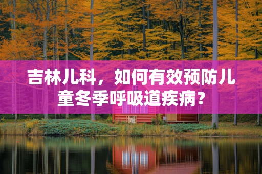 吉林儿科，如何有效预防儿童冬季呼吸道疾病？
