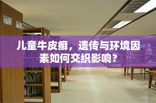 儿童牛皮癣，遗传与环境因素如何交织影响？
