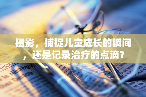 摄影，捕捉儿童成长的瞬间，还是记录治疗的点滴？