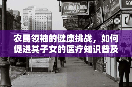 农民领袖的健康挑战，如何促进其子女的医疗知识普及？