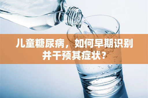 儿童糖尿病，如何早期识别并干预其症状？