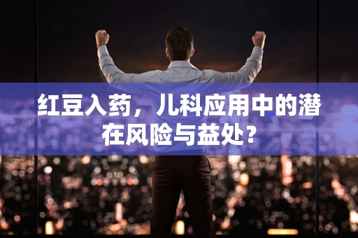 红豆入药，儿科应用中的潜在风险与益处？