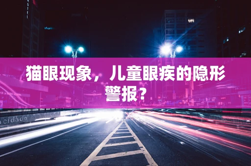 猫眼现象，儿童眼疾的隐形警报？
