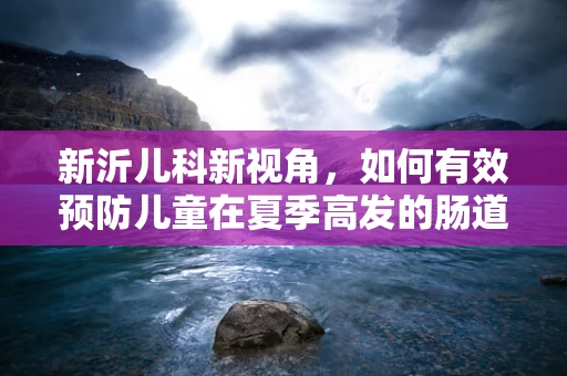 新沂儿科新视角，如何有效预防儿童在夏季高发的肠道疾病？