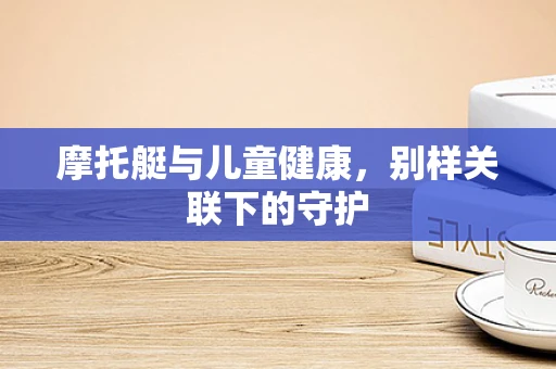 摩托艇与儿童健康，别样关联下的守护