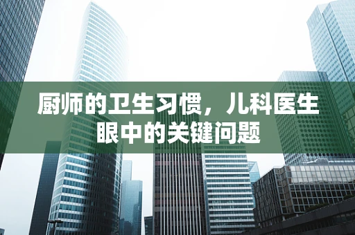 厨师的卫生习惯，儿科医生眼中的关键问题