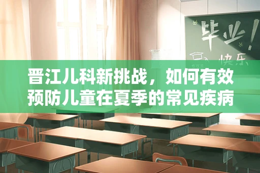 晋江儿科新挑战，如何有效预防儿童在夏季的常见疾病？