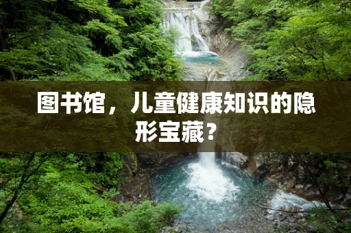 图书馆，儿童健康知识的隐形宝藏？