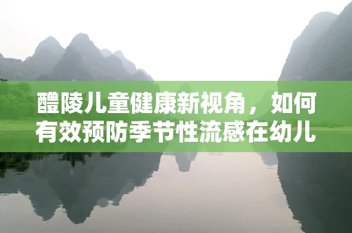 醴陵儿童健康新视角，如何有效预防季节性流感在幼儿园的传播？