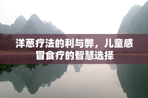 洋葱疗法的利与弊，儿童感冒食疗的智慧选择