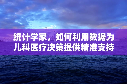 统计学家，如何利用数据为儿科医疗决策提供精准支持？