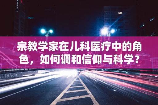 宗教学家在儿科医疗中的角色，如何调和信仰与科学？