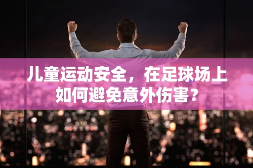儿童运动安全，在足球场上如何避免意外伤害？
