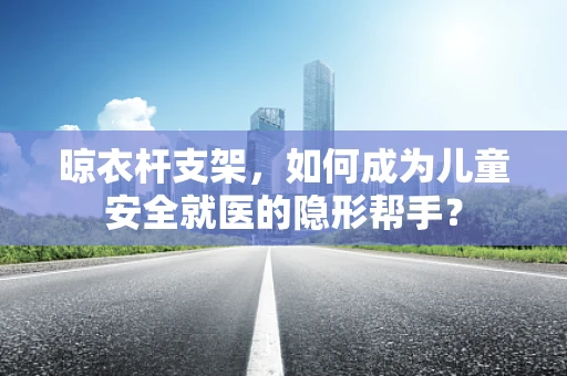 晾衣杆支架，如何成为儿童安全就医的隐形帮手？