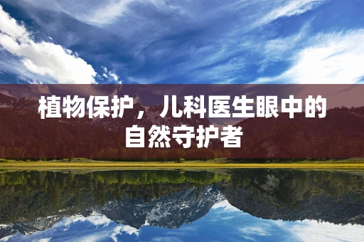 植物保护，儿科医生眼中的自然守护者
