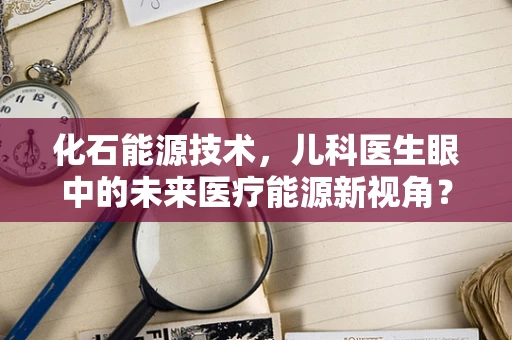 化石能源技术，儿科医生眼中的未来医疗能源新视角？