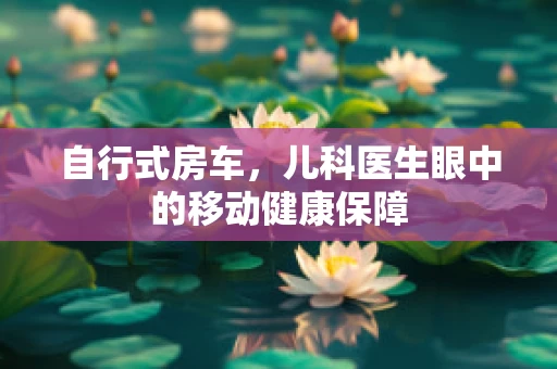 自行式房车，儿科医生眼中的移动健康保障