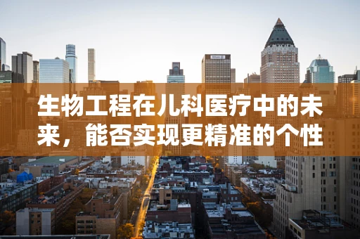 生物工程在儿科医疗中的未来，能否实现更精准的个性化治疗？