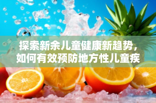 探索新余儿童健康新趋势，如何有效预防地方性儿童疾病？