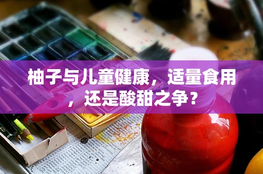 柚子与儿童健康，适量食用，还是酸甜之争？