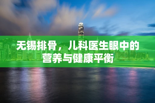 无锡排骨，儿科医生眼中的营养与健康平衡