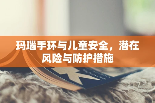 玛瑙手环与儿童安全，潜在风险与防护措施