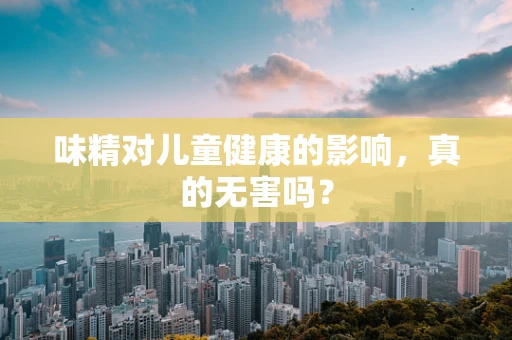 味精对儿童健康的影响，真的无害吗？