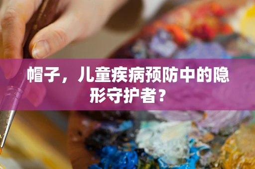 帽子，儿童疾病预防中的隐形守护者？
