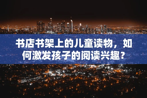 书店书架上的儿童读物，如何激发孩子的阅读兴趣？