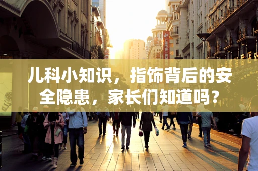 儿科小知识，指饰背后的安全隐患，家长们知道吗？