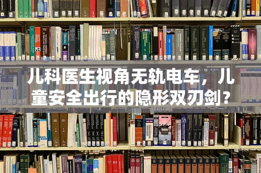 儿科医生视角无轨电车，儿童安全出行的隐形双刃剑？