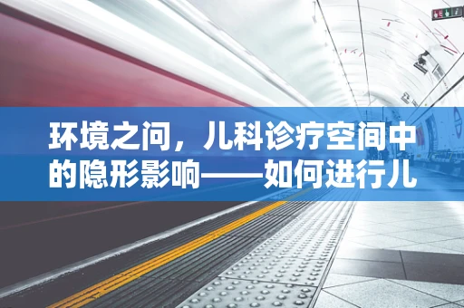 环境之问，儿科诊疗空间中的隐形影响——如何进行儿童医院的环境影响评价？