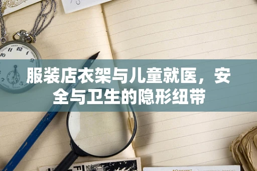 服装店衣架与儿童就医，安全与卫生的隐形纽带