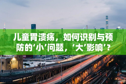 儿童胃溃疡，如何识别与预防的‘小’问题，‘大’影响’？