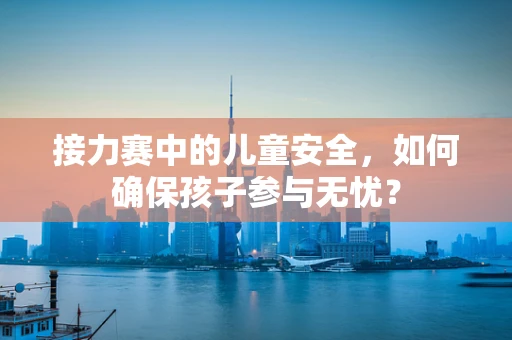 接力赛中的儿童安全，如何确保孩子参与无忧？