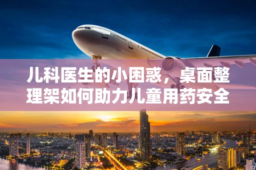 儿科医生的小困惑，桌面整理架如何助力儿童用药安全？