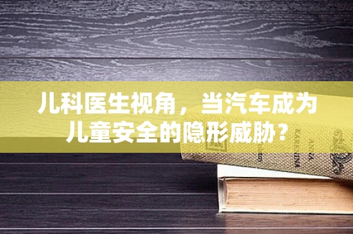 儿科医生视角，当汽车成为儿童安全的隐形威胁？
