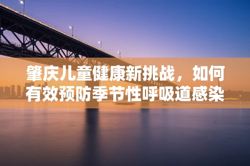 肇庆儿童健康新挑战，如何有效预防季节性呼吸道感染？